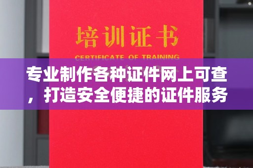 陵川专业制作各种证件网上可查，打造安全便捷的证件服务