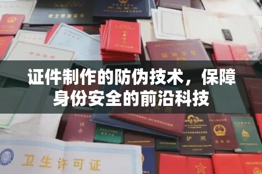 陵川证件制作的防伪技术，保障身份安全的前沿科技