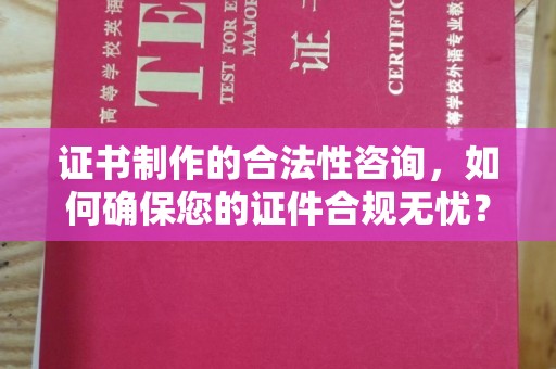 陵川证书制作的合法性咨询，如何确保您的证件合规无忧？