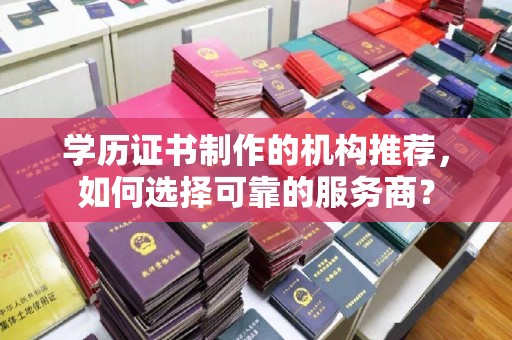 陵川学历证书制作的机构推荐，如何选择可靠的服务商？