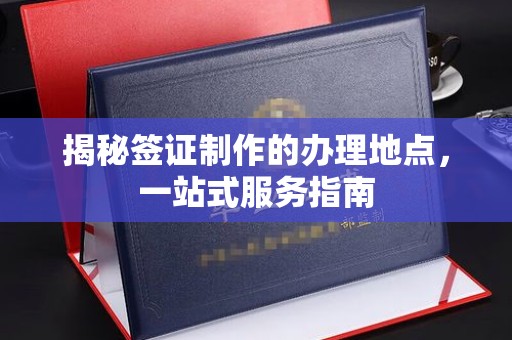 陵川揭秘签证制作的办理地点，一站式服务指南