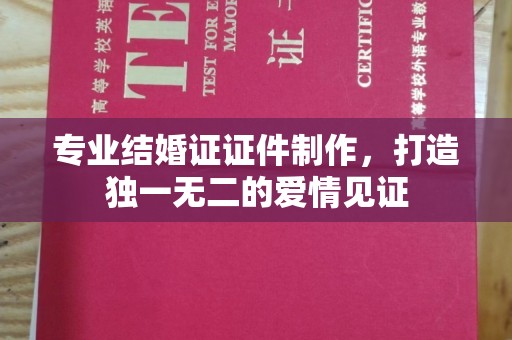陵川专业结婚证证件制作，打造独一无二的爱情见证