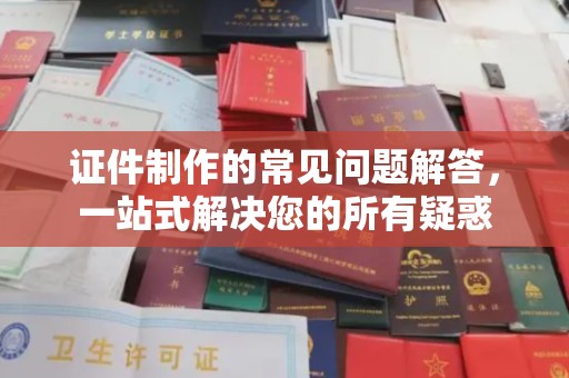 陵川证件制作的常见问题解答，一站式解决您的所有疑惑