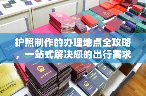 陵川护照制作的办理地点全攻略，一站式解决您的出行需求
